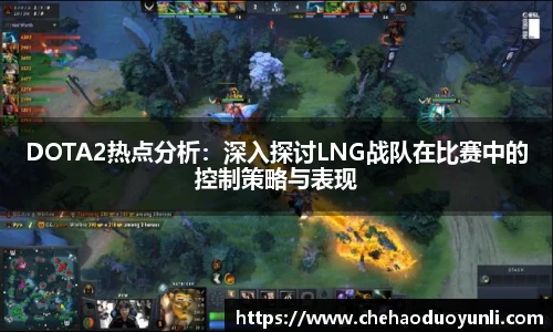 DOTA2热点分析:深入探讨LNG战队在比赛中的控制策略与表现